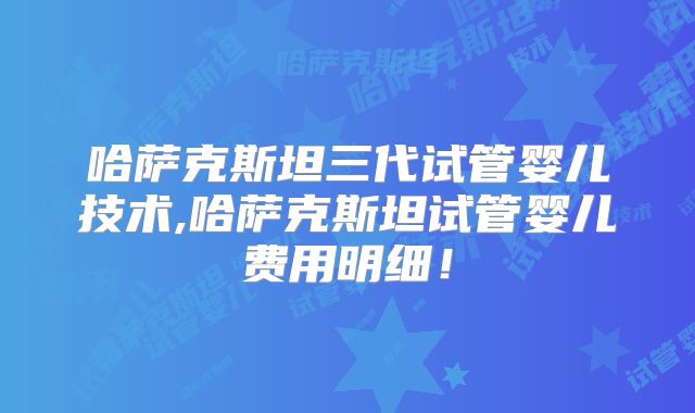 哈萨克斯坦三代试管婴儿技术,哈萨克斯坦试管婴儿费用明细！