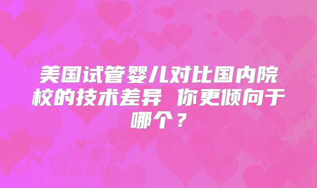 美国试管婴儿对比国内院校的技术差异 你更倾向于哪个?