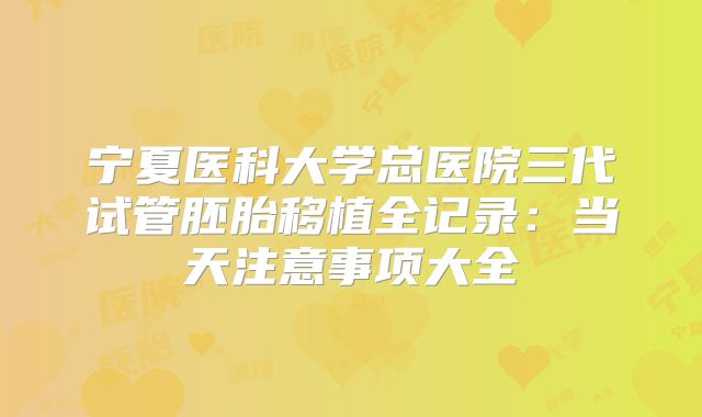 宁夏医科大学总医院三代试管胚胎移植全记录：当天注意事项大全