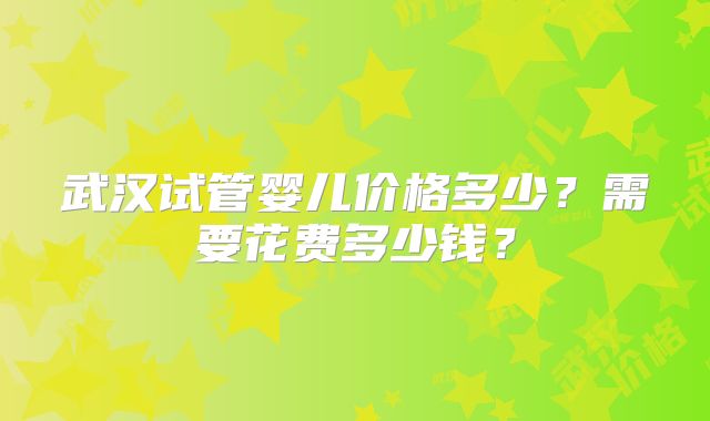 武汉试管婴儿价格多少？需要花费多少钱？