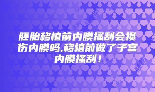 胚胎移植前内膜搔刮会损伤内膜吗,移植前做了子宫内膜搔刮！