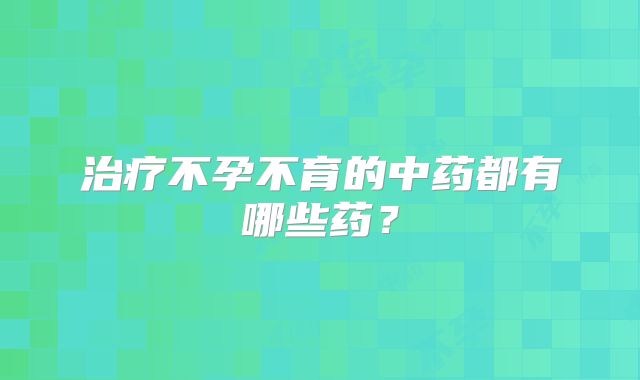 治疗不孕不育的中药都有哪些药?