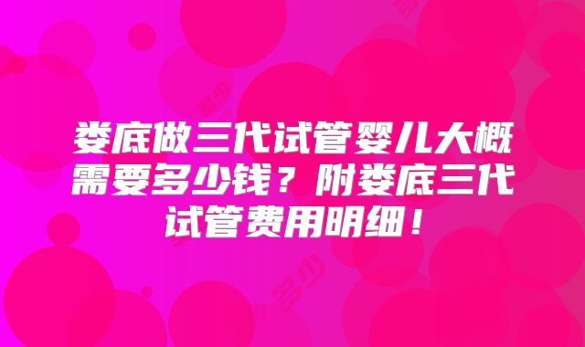 娄底做三代试管婴儿大概需要多少钱?附娄底三代试管费用明细!