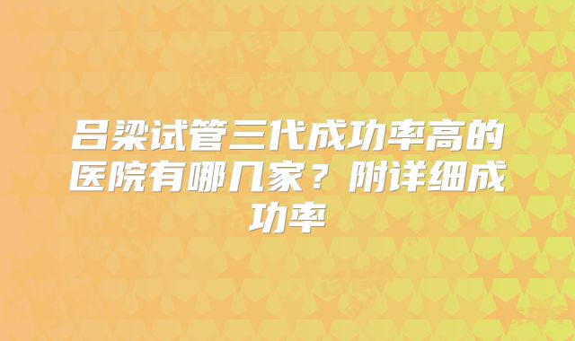 吕梁试管三代成功率高的医院有哪几家？附详细成功率