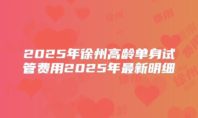 2025年徐州高龄单身试管费用2025年最新明细