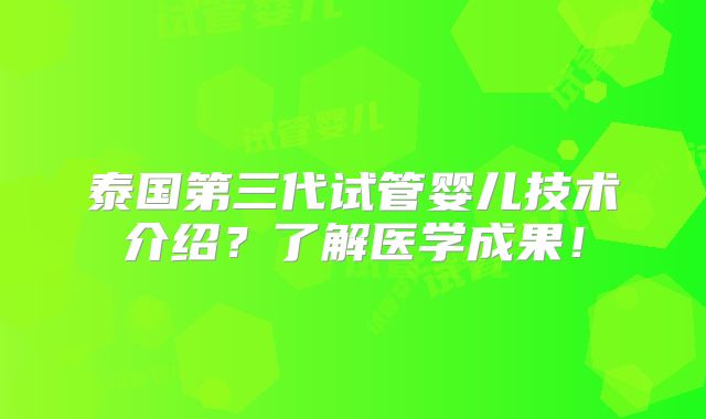 泰国第三代试管婴儿技术介绍?了解医学成果!