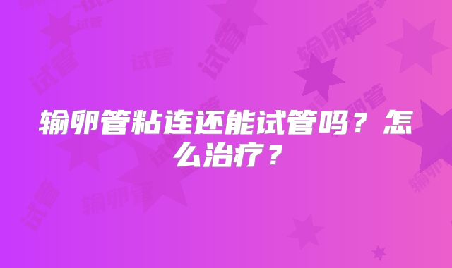 输卵管粘连还能试管吗?怎么治疗?