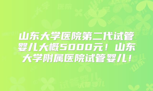 山东大学医院第二代试管婴儿大概5000元！山东大学附属医院试管婴儿！