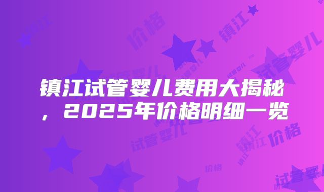 镇江试管婴儿费用大揭秘，2025年价格明细一览