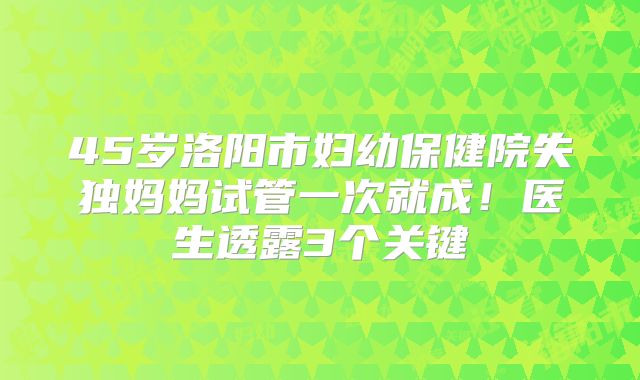 45岁洛阳市妇幼保健院失独妈妈试管一次就成！医生透露3个关键