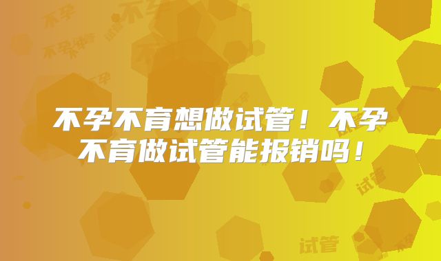 不孕不育想做试管!不孕不育做试管能报销吗!