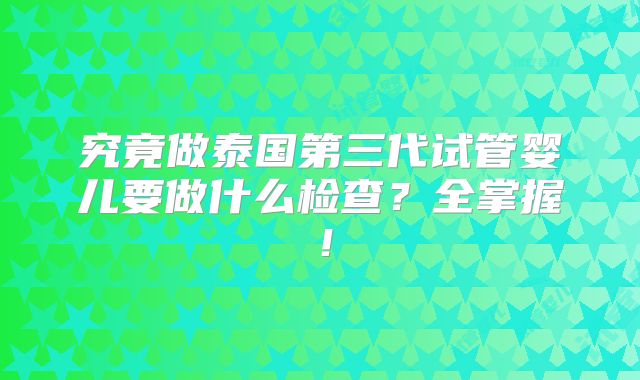 究竟做泰国第三代试管婴儿要做什么检查?全掌握!