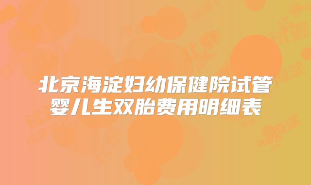 北京海淀妇幼保健院试管婴儿生双胎费用明细表