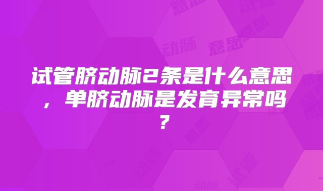 试管脐动脉2条是什么意思,单脐动脉是发育异常吗?