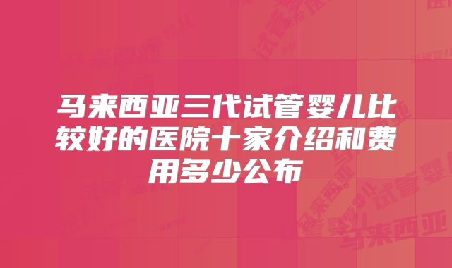 马来西亚三代试管婴儿比较好的医院十家介绍和费用多少公布