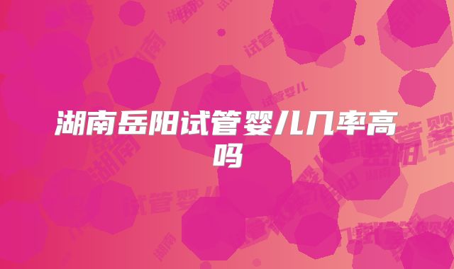 湖南岳阳试管婴儿几率高吗