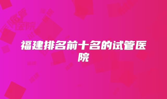 福建排名前十名的试管医院