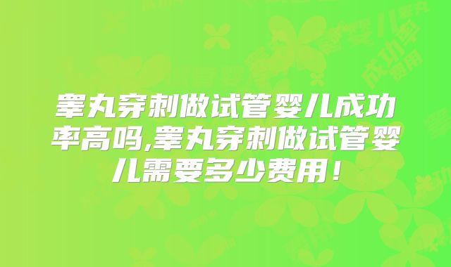 睾丸穿刺做试管婴儿成功率高吗,睾丸穿刺做试管婴儿需要多少费用!