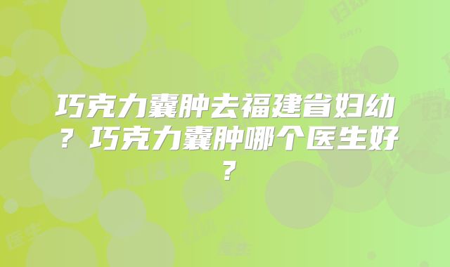 巧克力囊肿去福建省妇幼？巧克力囊肿哪个医生好？