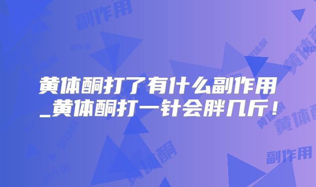 黄体酮打了有什么副作用_黄体酮打一针会胖几斤!