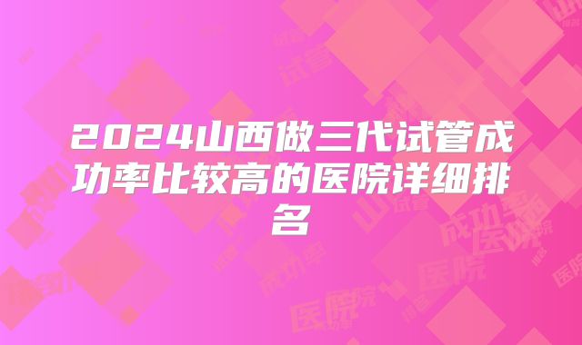 2024山西做三代试管成功率比较高的医院详细排名