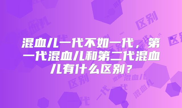 混血儿一代不如一代,第一代混血儿和第二代混血儿有什么区别?