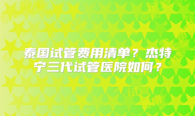 泰国试管费用清单？杰特宁三代试管医院如何？