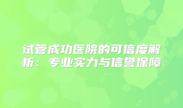 试管成功医院的可信度解析：专业实力与信誉保障
