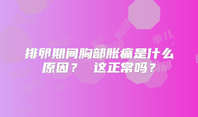 排卵期间胸部胀痛是什么原因？ 这正常吗？