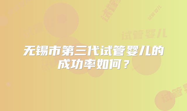 无锡市第三代试管婴儿的成功率如何？