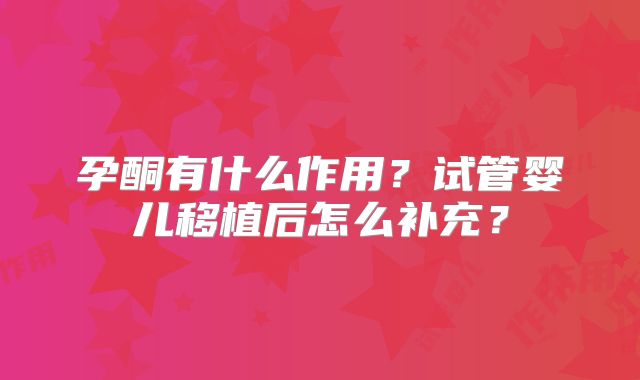 孕酮有什么作用?试管婴儿移植后怎么补充?