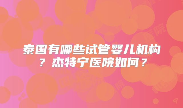 泰国有哪些试管婴儿机构？杰特宁医院如何？