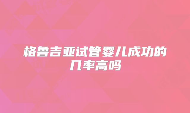 格鲁吉亚试管婴儿成功的几率高吗