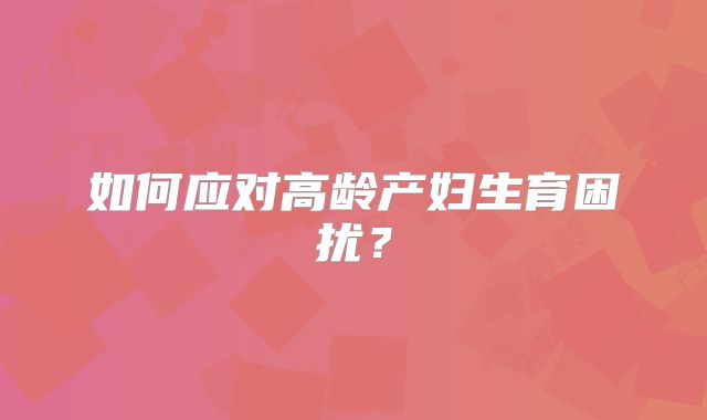 如何应对高龄产妇生育困扰?