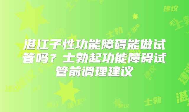 湛江子性功能障碍能做试管吗？士勃起功能障碍试管前调理建议
