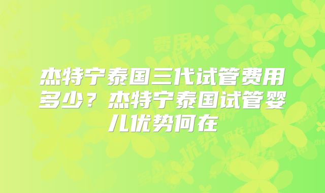 杰特宁泰国三代试管费用多少？杰特宁泰国试管婴儿优势何在