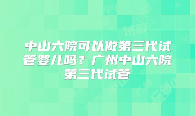 中山六院可以做第三代试管婴儿吗?广州中山六院第三代试管