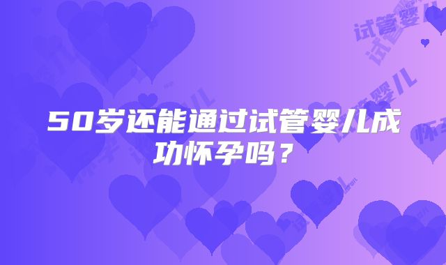50岁还能通过试管婴儿成功怀孕吗？
