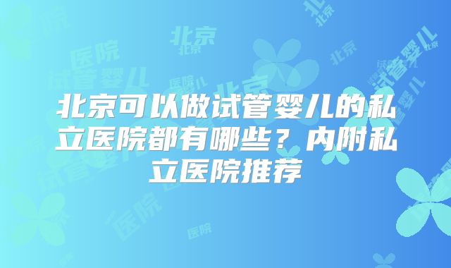 北京可以做试管婴儿的私立医院都有哪些？内附私立医院推荐