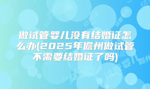 做试管婴儿没有结婚证怎么办(2025年儋州做试管不需要结婚证了吗)