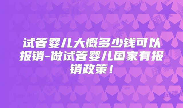 试管婴儿大概多少钱可以报销-做试管婴儿国家有报销政策!