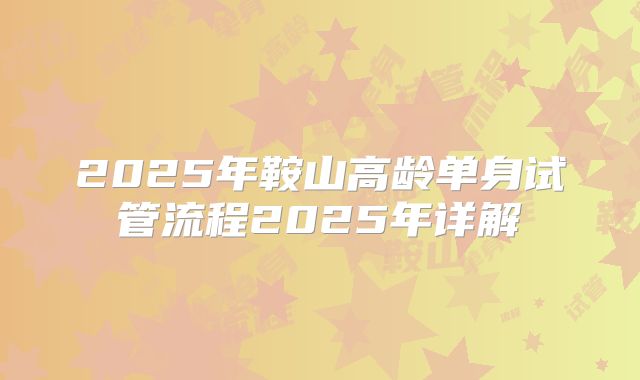 2025年鞍山高龄单身试管流程2025年详解