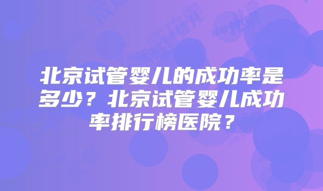 北京试管婴儿的成功率是多少？北京试管婴儿成功率排行榜医院？