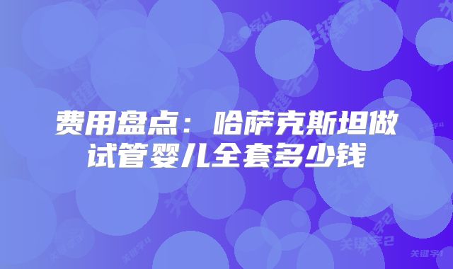 费用盘点：哈萨克斯坦做试管婴儿全套多少钱