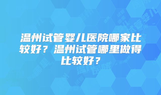 温州试管婴儿医院哪家比较好?温州试管哪里做得比较好?