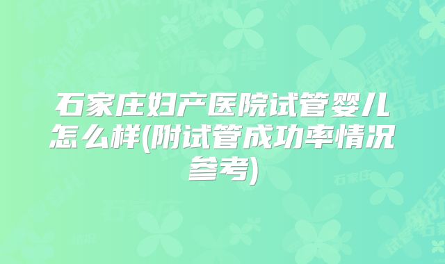 石家庄妇产医院试管婴儿怎么样(附试管成功率情况参考)