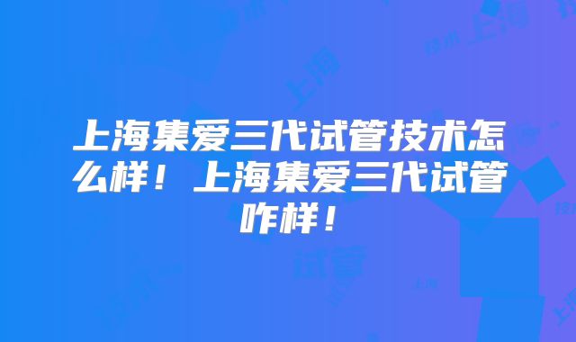 上海集爱三代试管技术怎么样！上海集爱三代试管咋样！