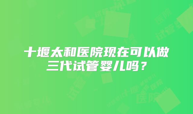 十堰太和医院现在可以做三代试管婴儿吗?