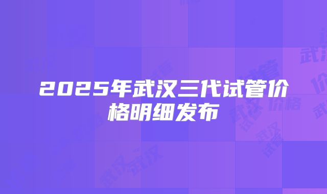2025年武汉三代试管价格明细发布