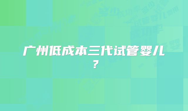 广州低成本三代试管婴儿?